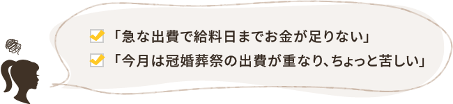 「急な出費で給料日までお金が足りない」「今月は冠婚葬祭の出費が重なり、ちょっと苦しい」