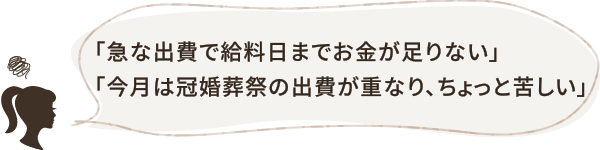 「急な出費で給料日までお金が足りない」「今月は冠婚葬祭の出費が重なり、ちょっと苦しい」