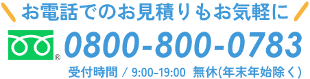 お電話でのお見積もお気軽に～フリーダイヤル：0800-800-0783 [受付時間／9:00-19:00 無休(年末年始除く)]