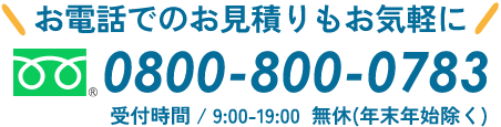 お電話でのお見積もお気軽に～フリーダイヤル：0800-800-0783 [受付時間／9:00-19:00 無休(年末年始除く)]